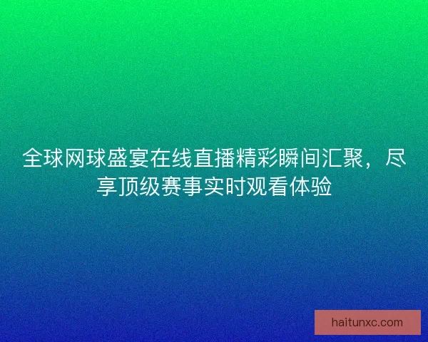 全球网球盛宴在线直播精彩瞬间汇聚，尽享顶级赛事实时观看体验