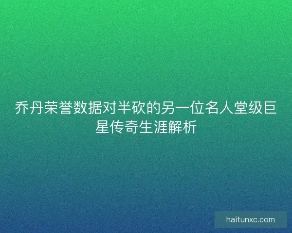 乔丹荣誉数据对半砍的另一位名人堂级巨星传奇生涯解析