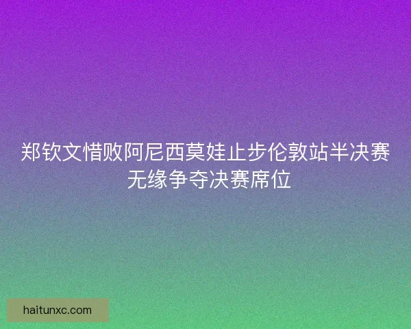 郑钦文惜败阿尼西莫娃止步伦敦站半决赛 无缘争夺决赛席位 郑钦文惜败阿尼西莫娃止步伦敦站半决赛 无缘争夺决赛席位