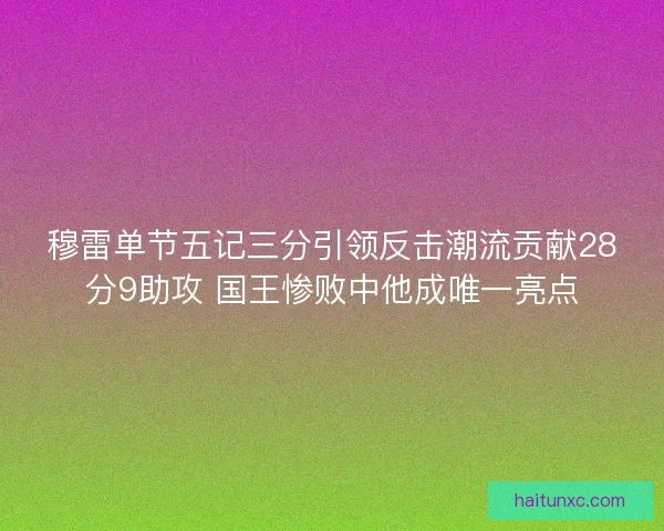 穆雷单节五记三分引领反击潮流贡献28分9助攻 国王惨败中他成唯一亮点