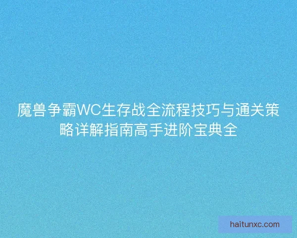 魔兽争霸WC生存战全流程技巧与通关策略详解指南高手进阶宝典全