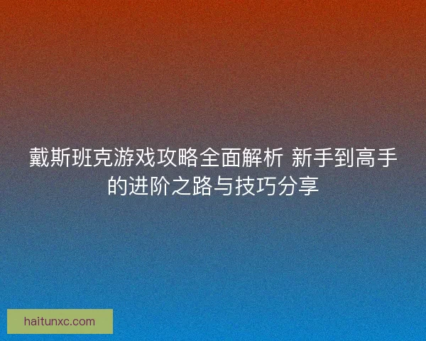 戴斯班克游戏攻略全面解析 新手到高手的进阶之路与技巧分享
