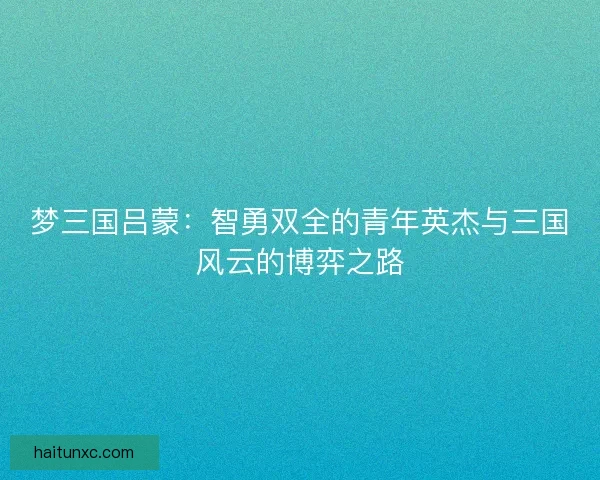 梦三国吕蒙：智勇双全的青年英杰与三国风云的博弈之路