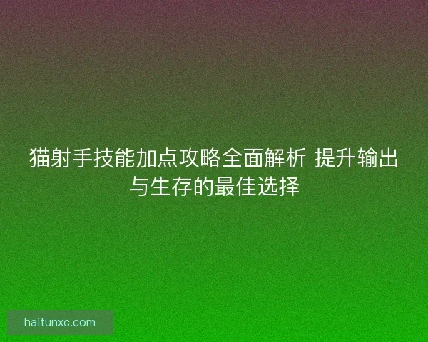 猫射手技能加点攻略全面解析 提升输出与生存的最佳选择