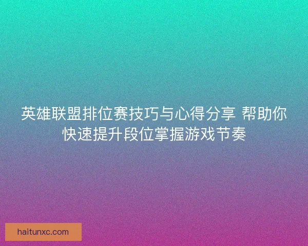 英雄联盟排位赛技巧与心得分享 帮助你快速提升段位掌握游戏节奏