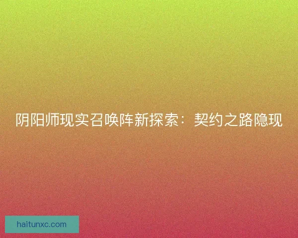 阴阳师现实召唤阵新探索:契约之路隐现 阴阳师现实召唤阵新探索:契约之路隐现