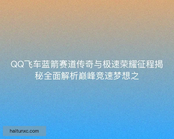 QQ飞车蓝箭赛道传奇与极速荣耀征程揭秘全面解析巅峰竞速梦想之 QQ飞车蓝箭赛道传奇与极速荣耀征程揭秘全面解析巅峰竞速梦想之