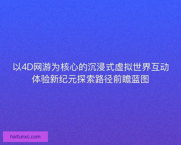 以4D网游为核心的沉浸式虚拟世界互动体验新纪元探索路径前瞻蓝图 以4D网游为核心的沉浸式虚拟世界互动体验新纪元探索路径前瞻蓝图