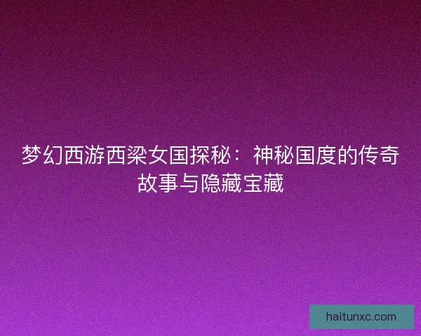 梦幻西游西梁女国探秘:神秘国度的传奇故事与隐藏宝藏 梦幻西游西梁女国探秘:神秘国度的传奇故事与隐藏宝藏