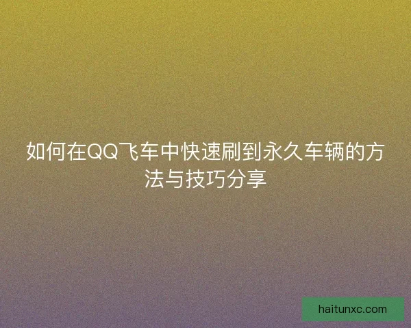 如何在QQ飞车中快速刷到永久车辆的方法与技巧分享 如何在QQ飞车中快速刷到永久车辆的方法与技巧分享