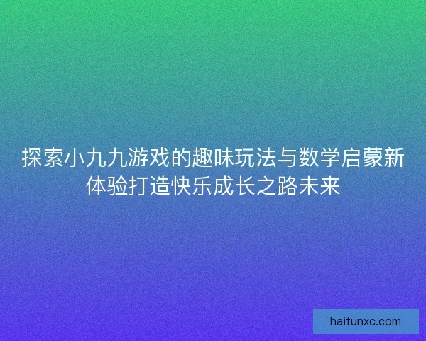 探索小九九游戏的趣味玩法与数学启蒙新体验打造快乐成长之路未来