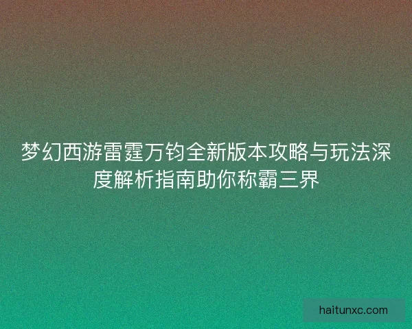 梦幻西游雷霆万钧全新版本攻略与玩法深度解析指南助你称霸三界