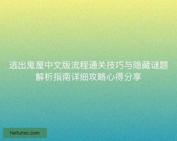 逃出鬼屋中文版流程通关技巧与隐藏谜题解析指南详细攻略心得分享 逃出鬼屋中文版流程通关技巧与隐藏谜题解析指南详细攻略心得分享