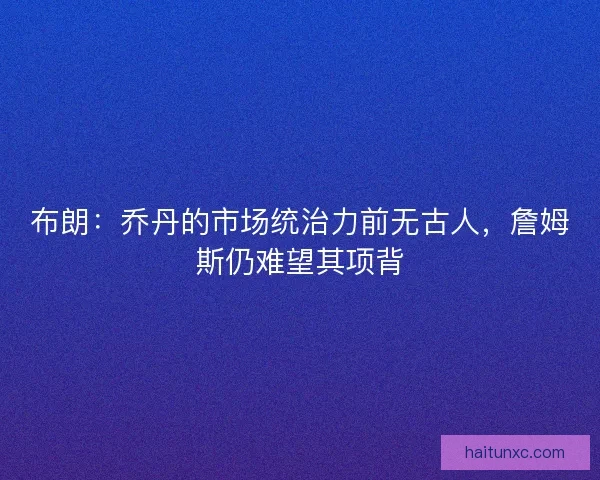 布朗：乔丹的市场统治力前无古人，詹姆斯仍难望其项背