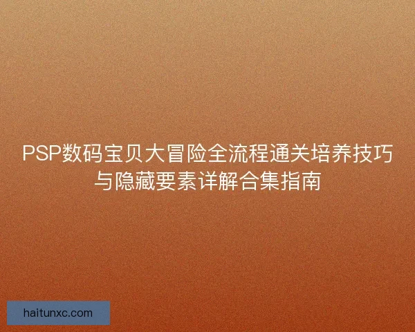 PSP数码宝贝大冒险全流程通关培养技巧与隐藏要素详解合集指南
