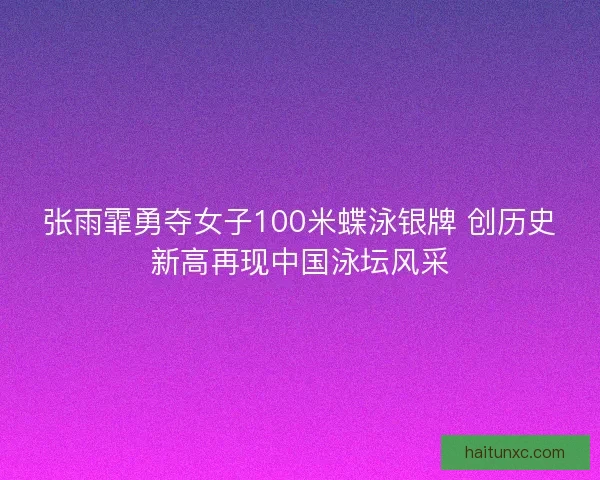 张雨霏勇夺女子100米蝶泳银牌 创历史新高再现中国泳坛风采