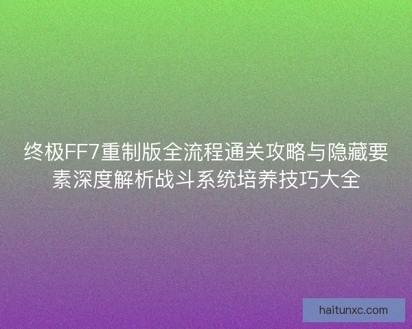 终极FF7重制版全流程通关攻略与隐藏要素深度解析战斗系统培养技巧大全