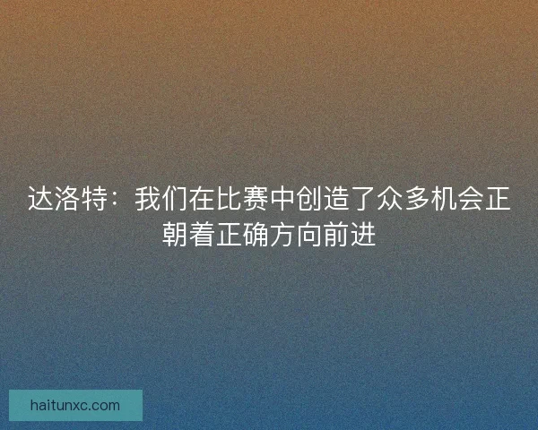 达洛特:我们在比赛中创造了众多机会正朝着正确方向前进 达洛特:我们在比赛中创造了众多机会正朝着正确方向前进