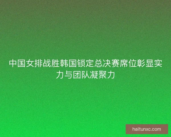 中国女排战胜韩国锁定总决赛席位彰显实力与团队凝聚力 中国女排战胜韩国锁定总决赛席位彰显实力与团队凝聚力