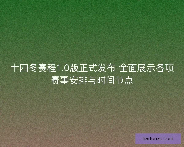 十四冬赛程1.0版正式发布 全面展示各项赛事安排与时间节点