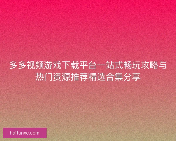 多多视频游戏下载平台一站式畅玩攻略与热门资源推荐精选合集分享 多多视频游戏下载平台一站式畅玩攻略与热门资源推荐精选合集分享