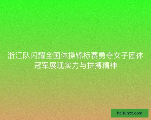 浙江队闪耀全国体操锦标赛勇夺女子团体冠军展现实力与拼搏精神