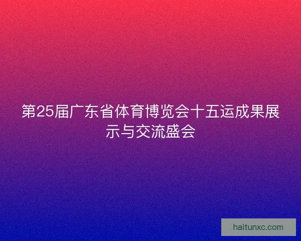 第25届广东省体育博览会十五运成果展示与交流盛会