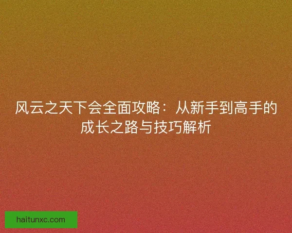 风云之天下会全面攻略：从新手到高手的成长之路与技巧解析