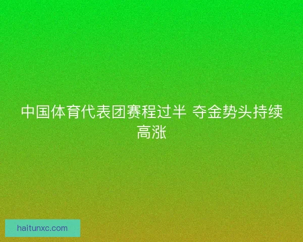 中国体育代表团赛程过半 夺金势头持续高涨