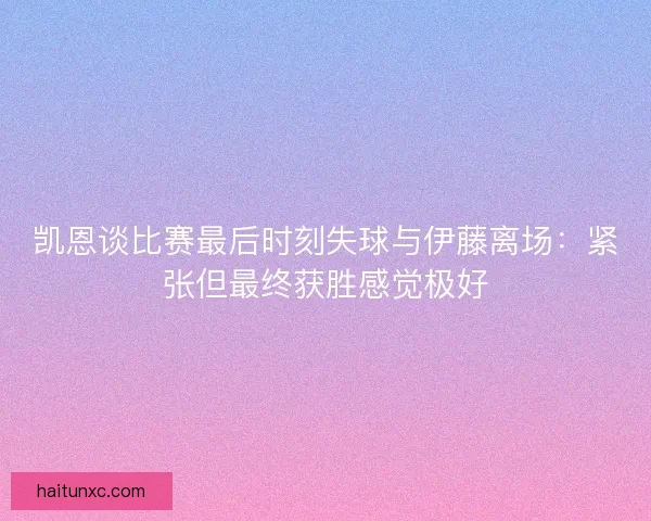 凯恩谈比赛最后时刻失球与伊藤离场：紧张但最终获胜感觉极好