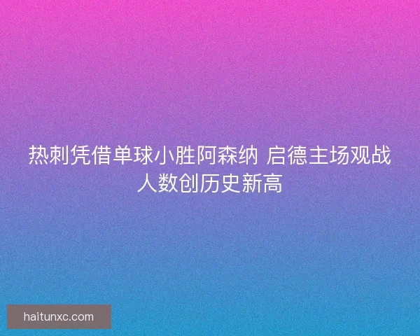 热刺凭借单球小胜阿森纳 启德主场观战人数创历史新高