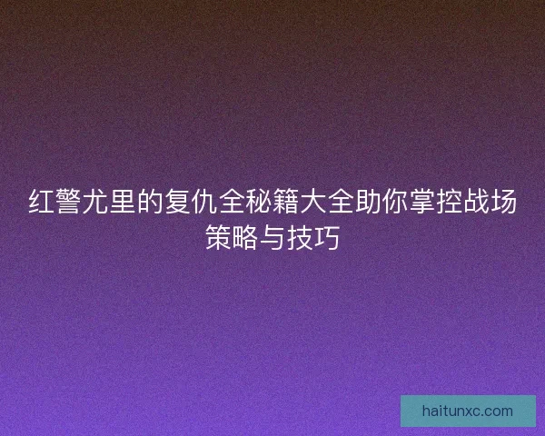 红警尤里的复仇全秘籍大全助你掌控战场策略与技巧 红警尤里的复仇全秘籍大全助你掌控战场策略与技巧