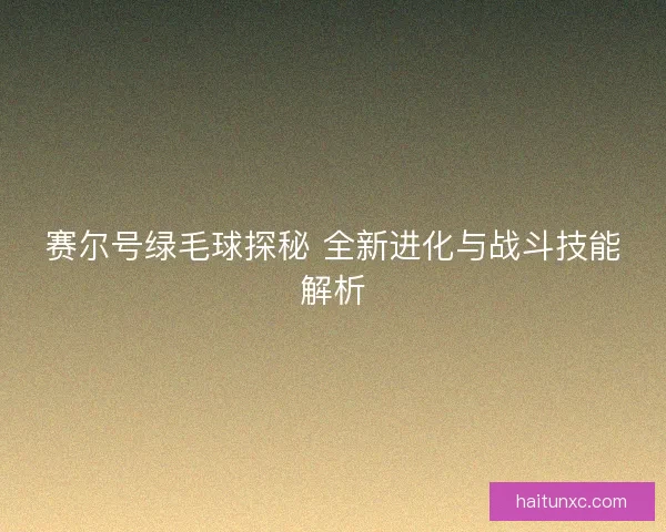 赛尔号绿毛球探秘 全新进化与战斗技能解析 赛尔号绿毛球探秘 全新进化与战斗技能解析