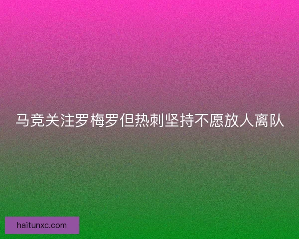 马竞关注罗梅罗但热刺坚持不愿放人离队