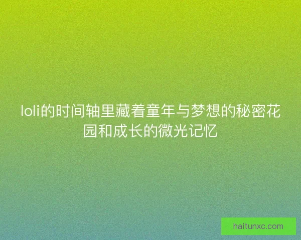 loli的时间轴里藏着童年与梦想的秘密花园和成长的微光记忆