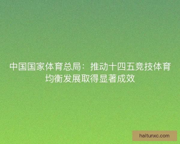 中国国家体育总局：推动十四五竞技体育均衡发展取得显著成效