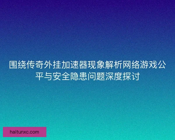 围绕传奇外挂加速器现象解析网络游戏公平与安全隐患问题深度探讨