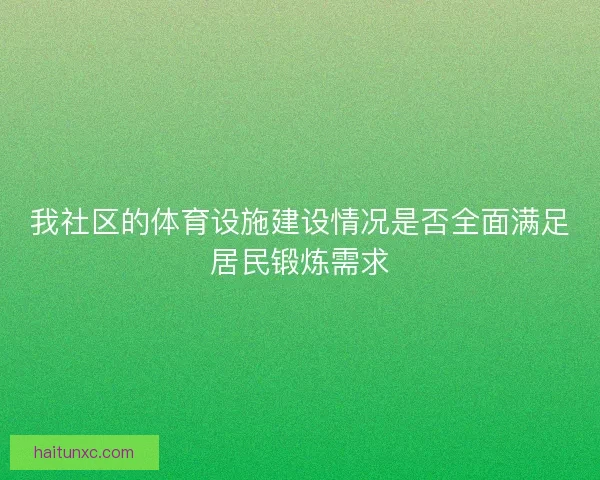 我社区的体育设施建设情况是否全面满足居民锻炼需求