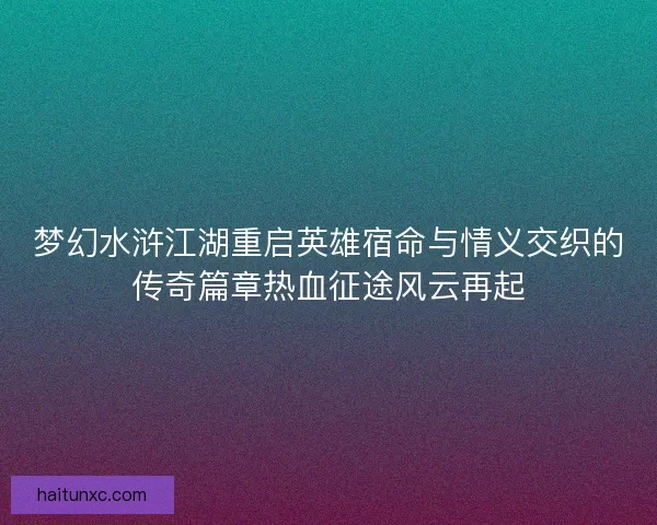 梦幻水浒江湖重启英雄宿命与情义交织的传奇篇章热血征途风云再起