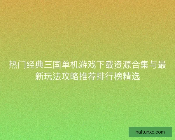 热门经典三国单机游戏下载资源合集与最新玩法攻略推荐排行榜精选
