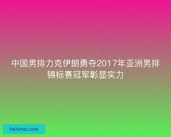 中国男排力克伊朗勇夺2017年亚洲男排锦标赛冠军彰显实力 中国男排力克伊朗勇夺2017年亚洲男排锦标赛冠军彰显实力