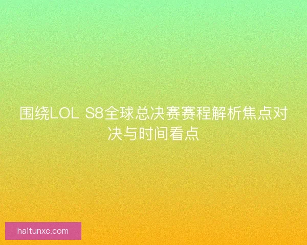 围绕LOL S8全球总决赛赛程解析焦点对决与时间看点 围绕LOL S8全球总决赛赛程解析焦点对决与时间看点