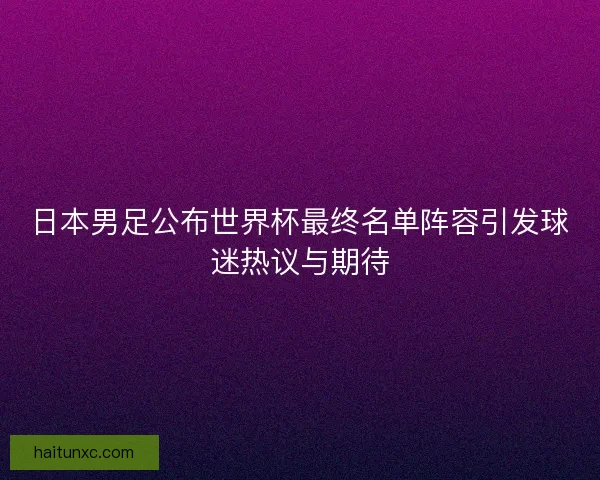 日本男足公布世界杯最终名单阵容引发球迷热议与期待 日本男足公布世界杯最终名单阵容引发球迷热议与期待