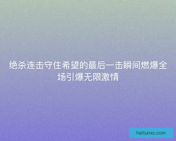 绝杀连击守住希望的最后一击瞬间燃爆全场引爆无限激情 绝杀连击守住希望的最后一击瞬间燃爆全场引爆无限激情