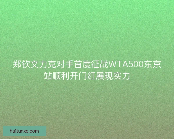郑钦文力克对手首度征战WTA500东京站顺利开门红展现实力