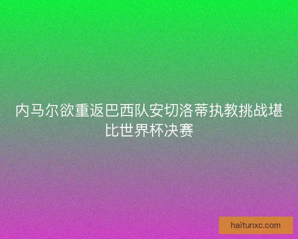 内马尔欲重返巴西队安切洛蒂执教挑战堪比世界杯决赛