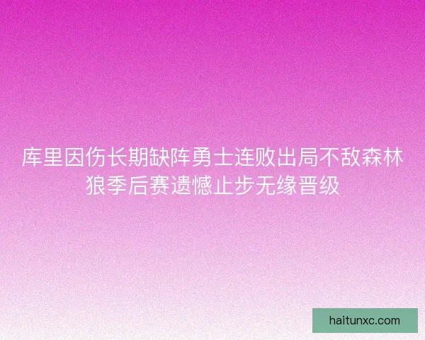 库里因伤长期缺阵勇士连败出局不敌森林狼季后赛遗憾止步无缘晋级