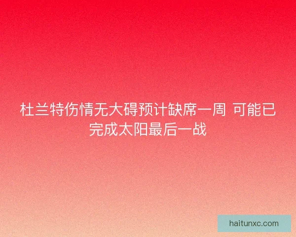 杜兰特伤情无大碍预计缺席一周 可能已完成太阳最后一战