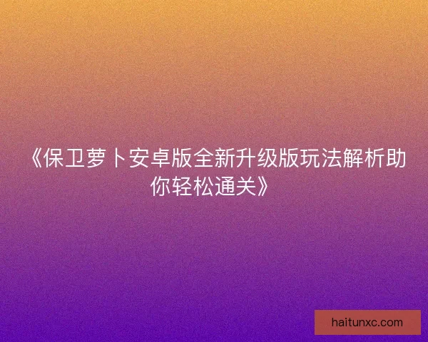 《保卫萝卜安卓版全新升级版玩法解析助你轻松通关》