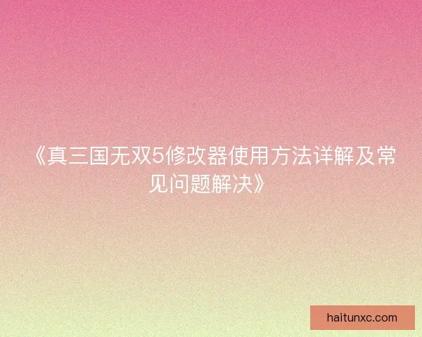 《真三国无双5修改器使用方法详解及常见问题解决》 《真三国无双5修改器使用方法详解及常见问题解决》